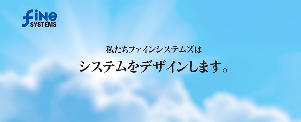 私たちファインシステムズはシステムをデザインします。